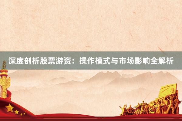 深度剖析股票游资：操作模式与市场影响全解析