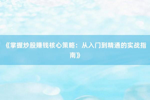 《掌握炒股赚钱核心策略：从入门到精通的实战指南》