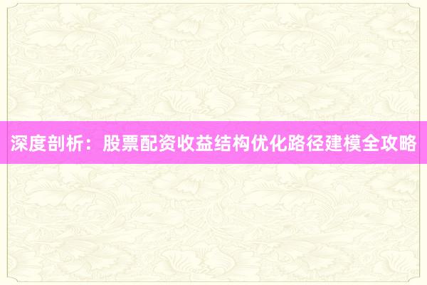 深度剖析：股票配资收益结构优化路径建模全攻略