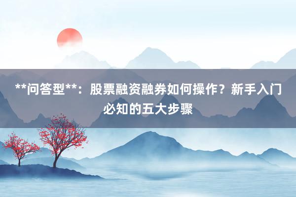 **问答型**：股票融资融券如何操作？新手入门必知的五大步骤