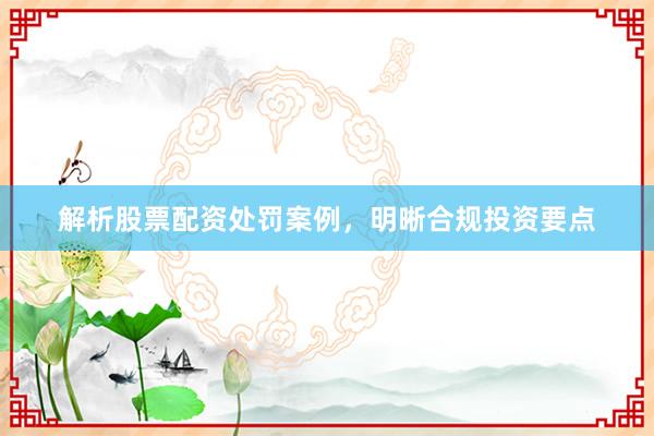 解析股票配资处罚案例，明晰合规投资要点