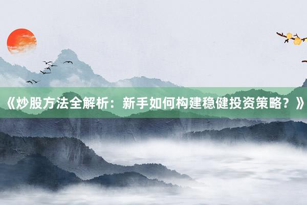 《炒股方法全解析：新手如何构建稳健投资策略？》