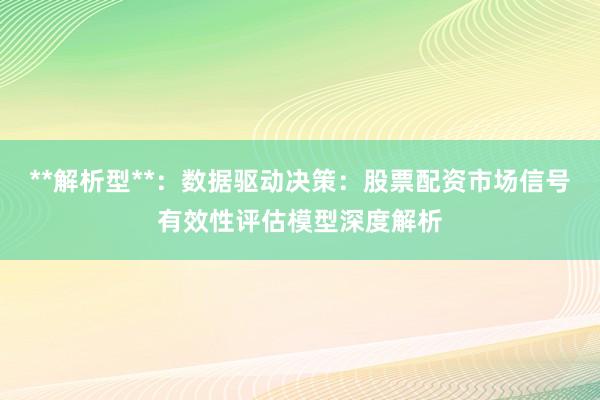 **解析型**：数据驱动决策：股票配资市场信号有效性评估模型深度解析