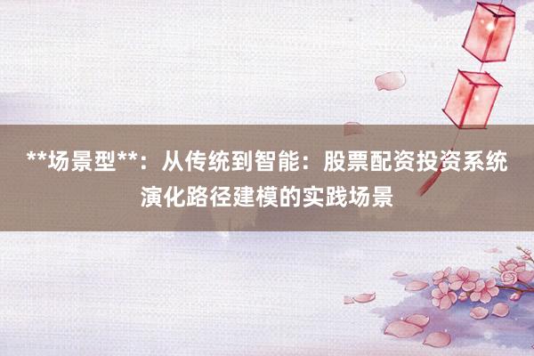 **场景型**：从传统到智能：股票配资投资系统演化路径建模的实践场景