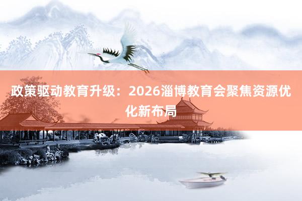 政策驱动教育升级：2026淄博教育会聚焦资源优化新布局