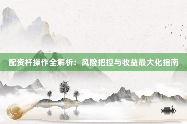 配资杆操作全解析：风险把控与收益最大化指南