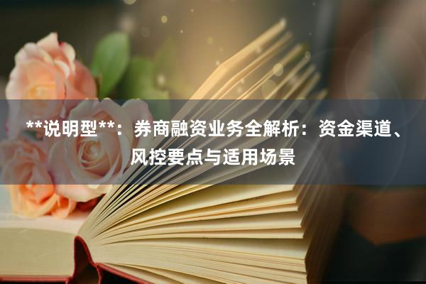 **说明型**：券商融资业务全解析：资金渠道、风控要点与适用场景
