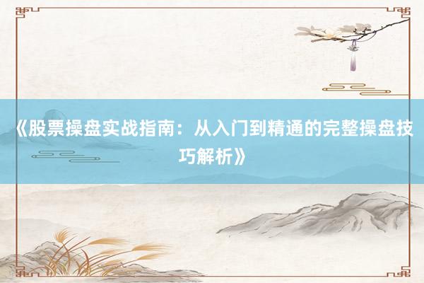《股票操盘实战指南：从入门到精通的完整操盘技巧解析》