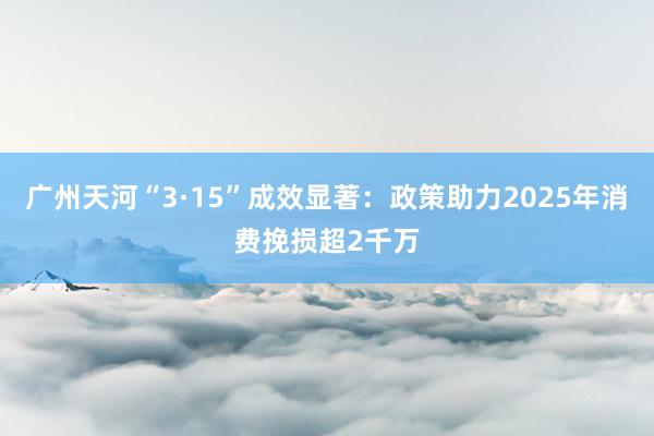 广州天河“3·15”成效显著：政策助力2025年消费挽损超2千万