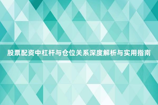 股票配资中杠杆与仓位关系深度解析与实用指南