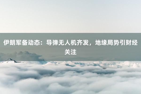 伊朗军备动态：导弹无人机齐发，地缘局势引财经关注
