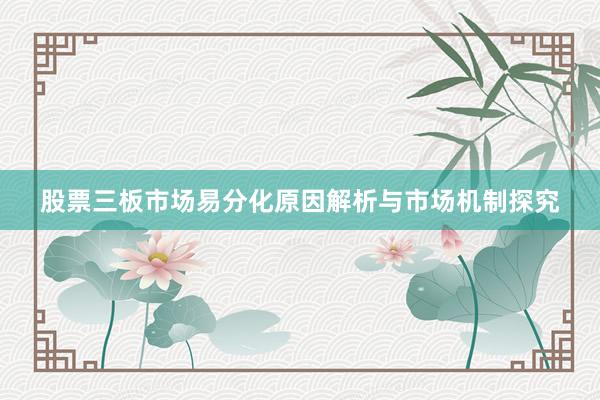 股票三板市场易分化原因解析与市场机制探究