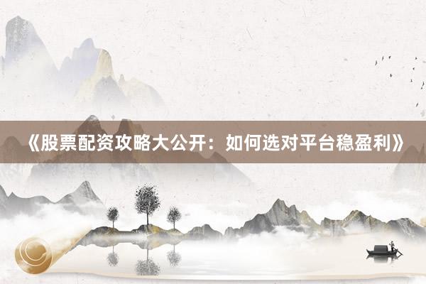 《股票配资攻略大公开：如何选对平台稳盈利》