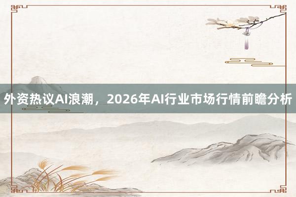 外资热议AI浪潮，2026年AI行业市场行情前瞻分析
