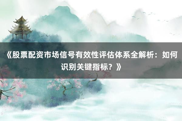 《股票配资市场信号有效性评估体系全解析：如何识别关键指标？》