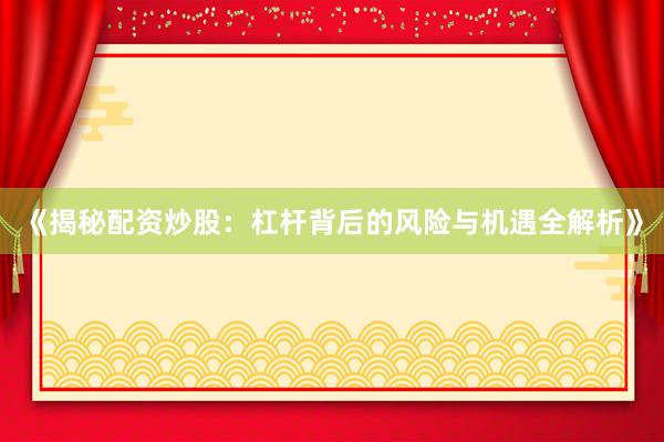 《揭秘配资炒股：杠杆背后的风险与机遇全解析》