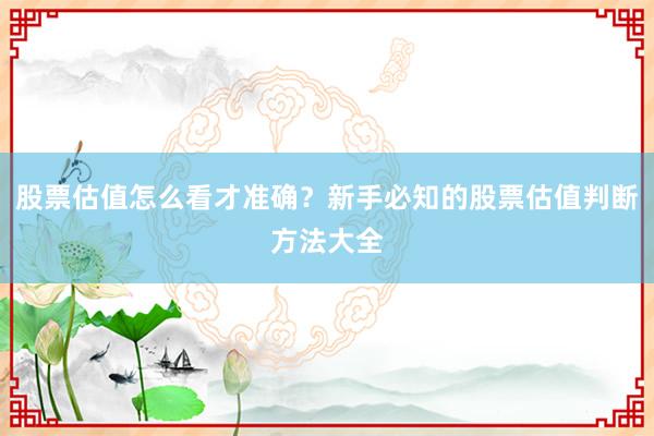 股票估值怎么看才准确？新手必知的股票估值判断方法大全