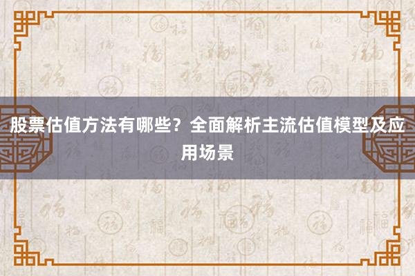 股票估值方法有哪些？全面解析主流估值模型及应用场景