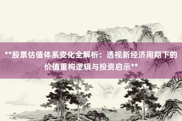 **股票估值体系变化全解析：透视新经济周期下的价值重构逻辑与投资启示**