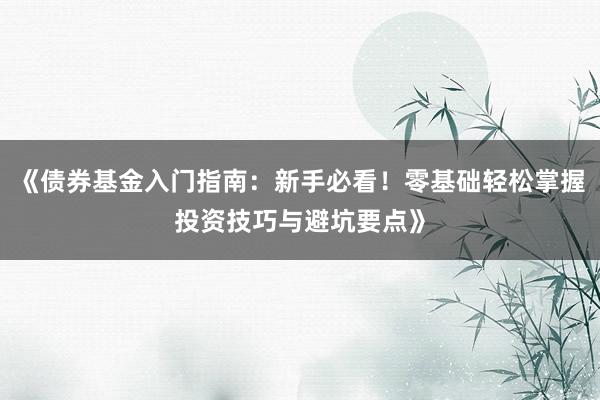 《债券基金入门指南：新手必看！零基础轻松掌握投资技巧与避坑要点》