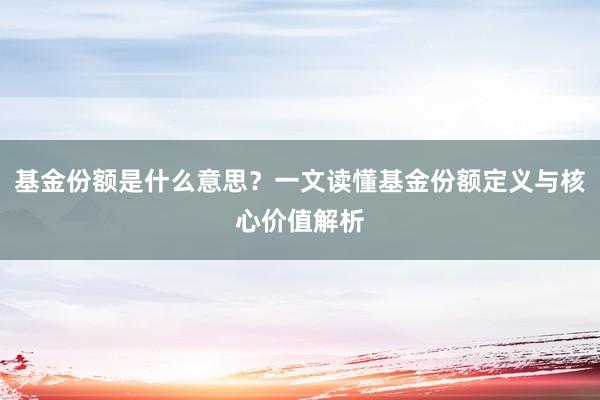基金份额是什么意思？一文读懂基金份额定义与核心价值解析