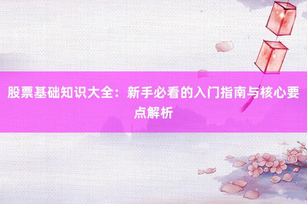 股票基础知识大全：新手必看的入门指南与核心要点解析