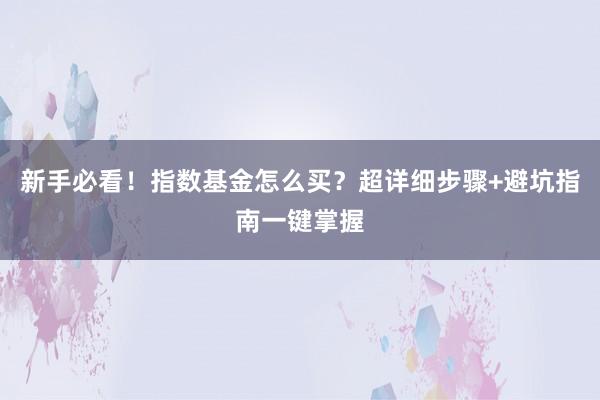 新手必看！指数基金怎么买？超详细步骤+避坑指南一键掌握