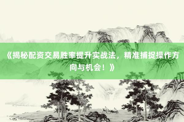 《揭秘配资交易胜率提升实战法，精准捕捉操作方向与机会！》