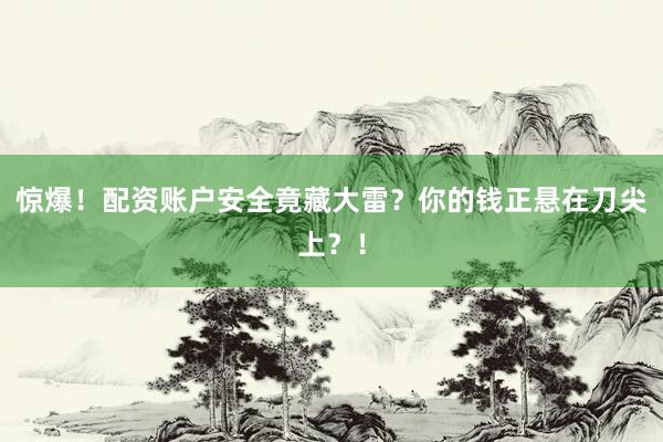 惊爆！配资账户安全竟藏大雷？你的钱正悬在刀尖上？！