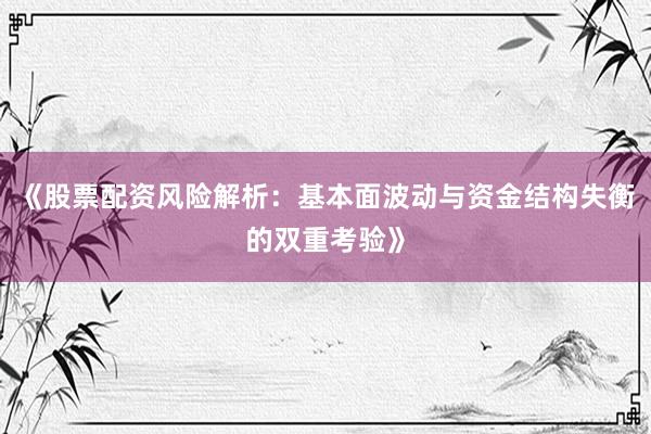 《股票配资风险解析：基本面波动与资金结构失衡的双重考验》