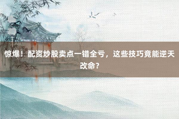 惊爆！配资炒股卖点一错全亏，这些技巧竟能逆天改命？