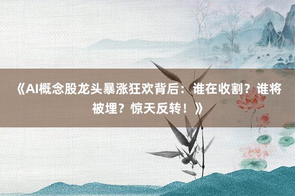 《AI概念股龙头暴涨狂欢背后：谁在收割？谁将被埋？惊天反转！》