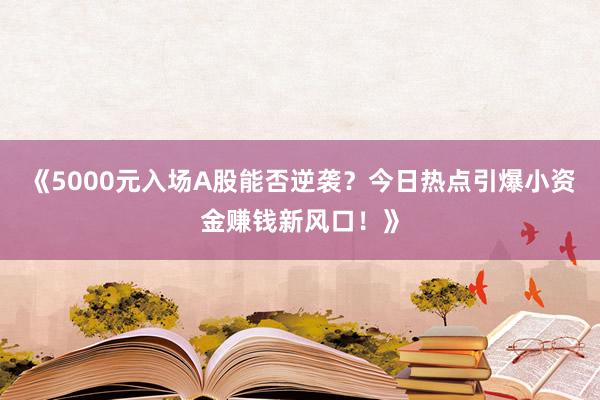《5000元入场A股能否逆袭？今日热点引爆小资金赚钱新风口！》