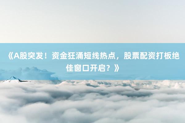 《A股突发！资金狂涌短线热点，股票配资打板绝佳窗口开启？》