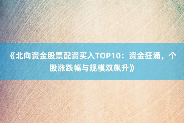 《北向资金股票配资买入TOP10：资金狂涌，个股涨跌幅与规模双飙升》