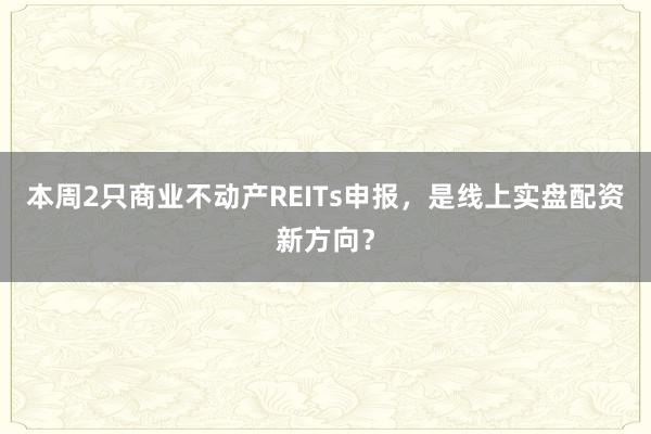 本周2只商业不动产REITs申报，是线上实盘配资新方向？