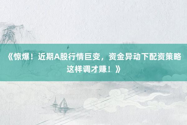《惊爆！近期A股行情巨变，资金异动下配资策略这样调才赚！》