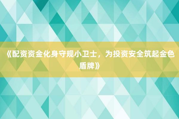 《配资资金化身守规小卫士，为投资安全筑起金色盾牌》