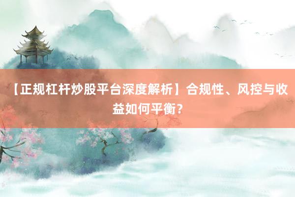 【正规杠杆炒股平台深度解析】合规性、风控与收益如何平衡？