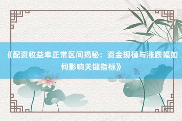 《配资收益率正常区间揭秘：资金规模与涨跌幅如何影响关键指标》