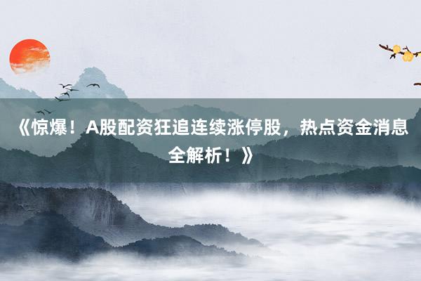 《惊爆！A股配资狂追连续涨停股，热点资金消息全解析！》