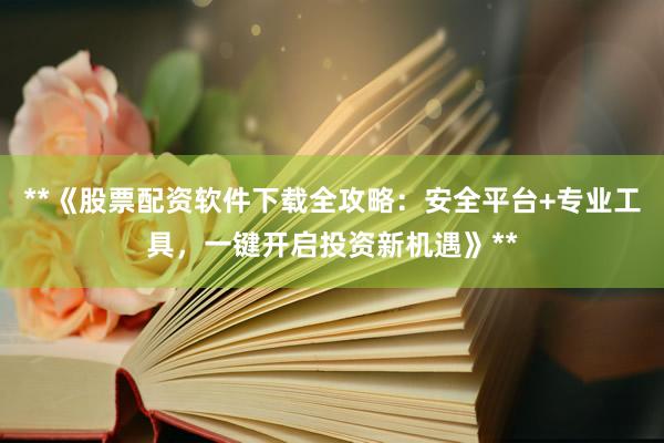 **《股票配资软件下载全攻略：安全平台+专业工具，一键开启投资新机遇》**