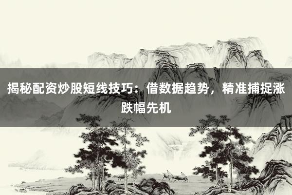 揭秘配资炒股短线技巧：借数据趋势，精准捕捉涨跌幅先机