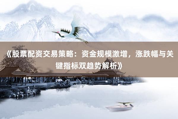 《股票配资交易策略：资金规模激增，涨跌幅与关键指标双趋势解析》