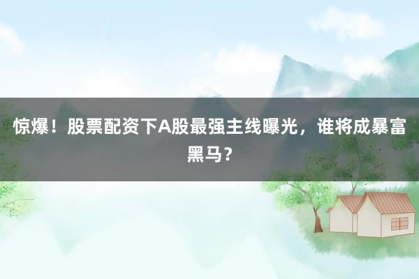 惊爆！股票配资下A股最强主线曝光，谁将成暴富黑马？