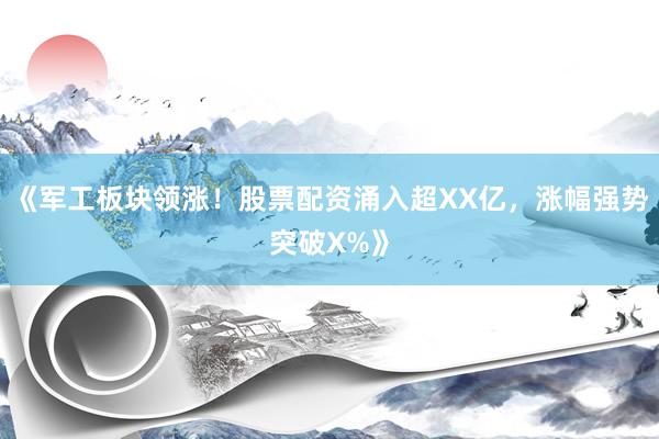 《军工板块领涨！股票配资涌入超XX亿，涨幅强势突破X%》