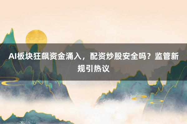 AI板块狂飙资金涌入，配资炒股安全吗？监管新规引热议