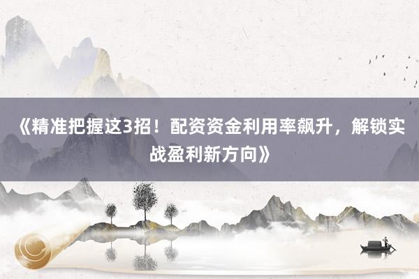 《精准把握这3招！配资资金利用率飙升，解锁实战盈利新方向》