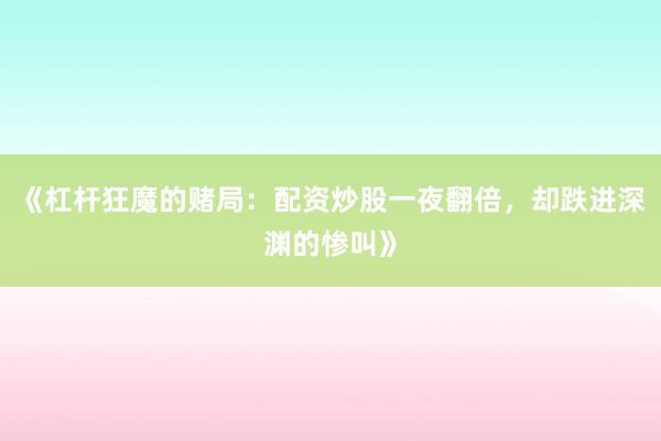 《杠杆狂魔的赌局：配资炒股一夜翻倍，却跌进深渊的惨叫》