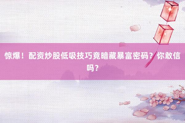 惊爆！配资炒股低吸技巧竟暗藏暴富密码？你敢信吗？